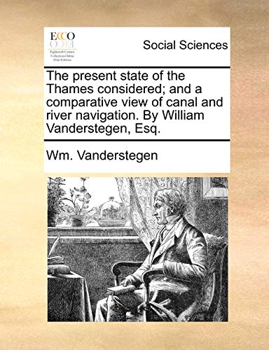The Present State of the Thames Considered; And a Comparative View of Canal and River Navigation. by William Vanderstegen, Esq.