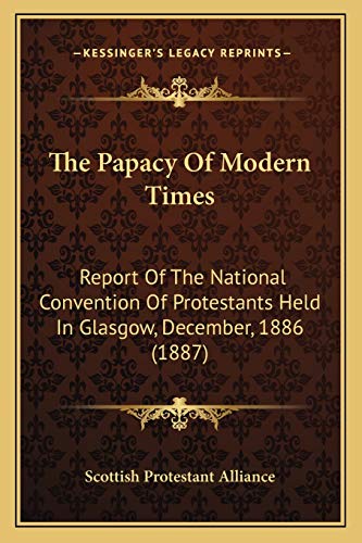 The Papacy Of Modern Times: Report Of The National Convention Of Protestants Held In Glasgow, December, 1886 (1887)