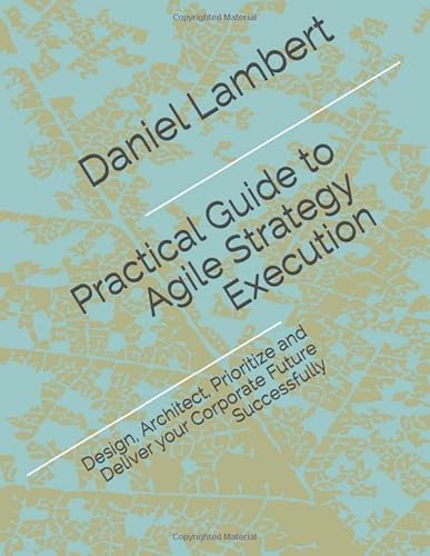 Practical Guide to Agile Strategy Execution: Design, Architect, Prioritize, and Deliver your Corporate Future Successfully