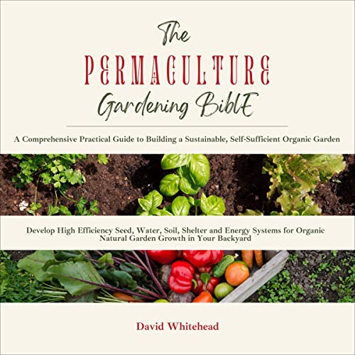 The Permaculture Gardening Bible: A Comprehensive Practical Guide to Building a Sustainable, Self-Sufficient Organic Gard...