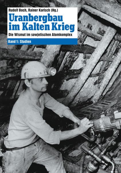 Uranbergbau im Kalten Krieg – Bd. 1: Die Wismut im sowjetischen Atomkomplex Band 1: Studien