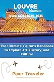  Louvre Museum Travel Guide 2024-2025: The Ultimate Visitor\'s Handbook to Explore Art, History, and Culture (Explore with Piper Traveler) (English Edition)