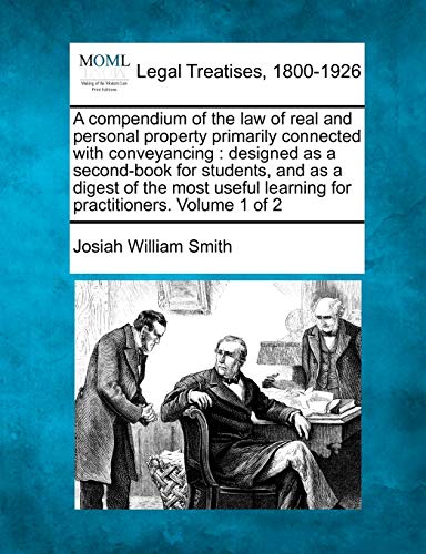A compendium of the law of real and personal property primarily connected with conveyancing: designed as a second-book for students, and as a digest ... learning for practitioners. Volume 1 of 2