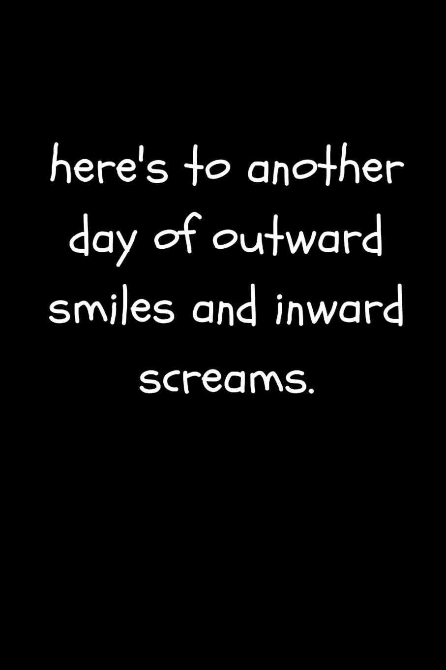 Here's To Another Day of Outward Smiles and Inward Screams: Funny Sarcastic and Witty Work Notebook For The Office | Blank Lined Note Pad A5 6x9| (Adult Banter Desk Notepad Series)