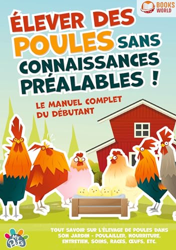 Élever des poules sans connaissances préalables ! Le manuel complet du débutant: Tout savoir sur l'élevage de poules dans son jardin - Poulailler, nourriture, entretien, soins, races, oeufs, etc
