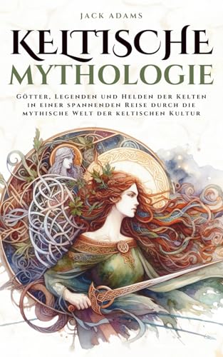 Keltische Mythologie: Götter, Legenden und Helden der Kelten in einer spannenden Reise durch die mythische Welt der keltischen Kultur (Mythos Kosmos)