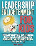 Leadership Enlightenment for Kids: An Illustrated Guide to Confidence, Teamwork, Smart Decisions & Building the Ultimate Brain for Ages 8–12