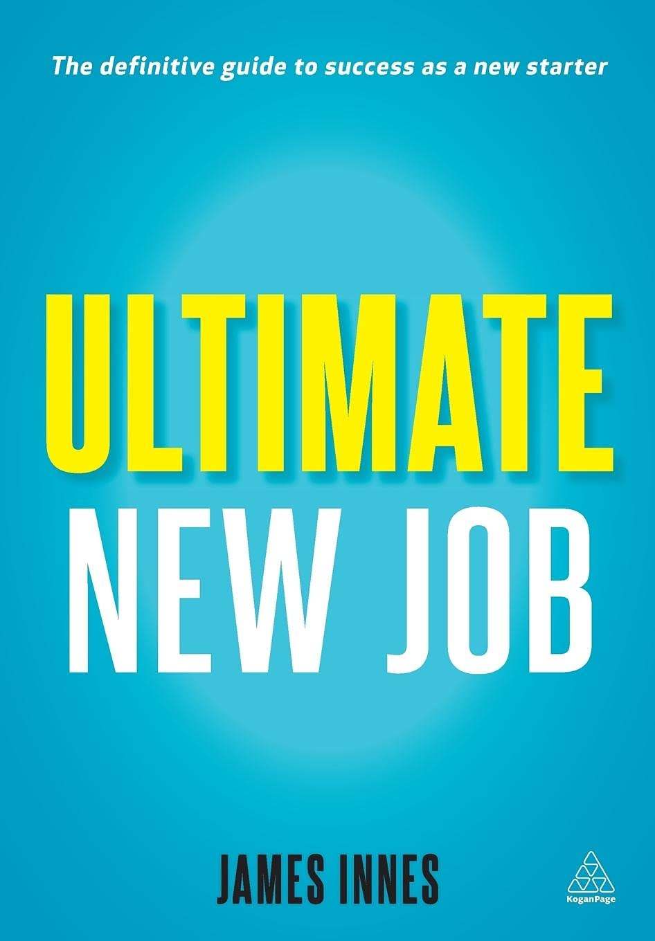 Ultimate New Job: The Definitive Guide To Surviving And Thriving As A New Starter