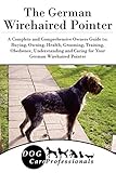 The German Wirehaired Pointer: A Complete and Comprehensive Owners Guide to: Buying, Owning, Health, Grooming, Training, Obedience, Understanding and ... to Caring for a Dog from a Puppy to Old Age)
