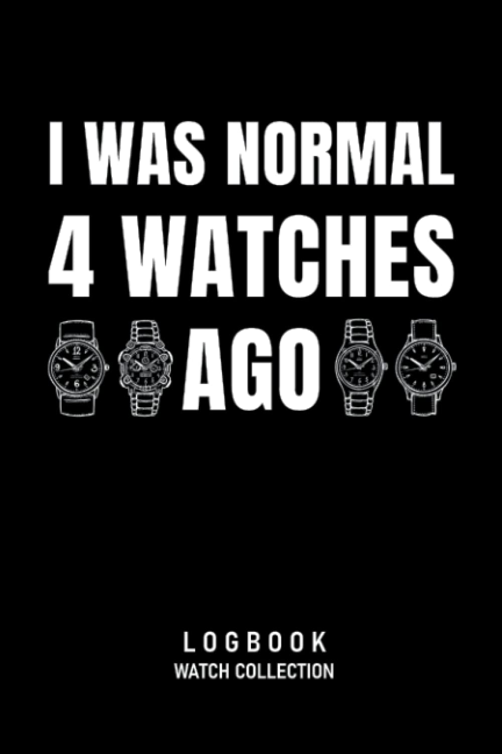 I Was Normal 4 Watches Ago Logbook Watch Collection: Journal for Collectors of Luxury and Vintage Watches, Watch Lover Gift, Watch Collecting Book for 55 Watches, 114 pages, 6 x 9 inch Paperback – December 6, 2021