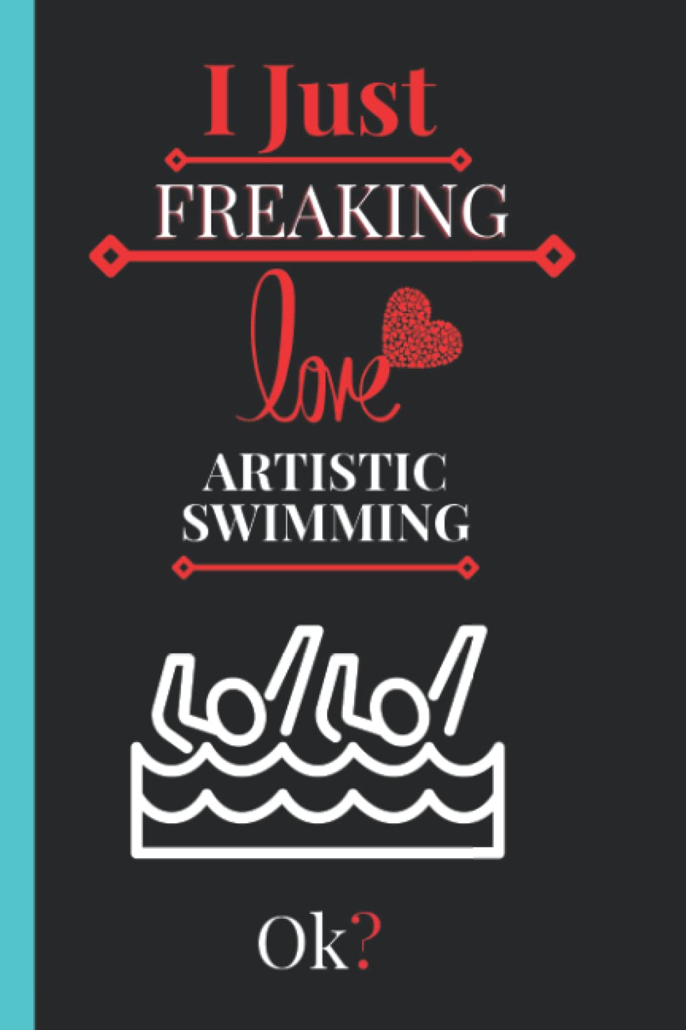 I Just Freaking Love Artistic Swimming: Cute Notebook gift idea for Artistic Swimming lovers, Funny Notebook for Women, Men, Friends and Children