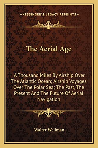 The Aerial Age: A Thousand Miles By Airship Over The Atlantic Ocean; Airship Voyages Over The Polar Sea; The Past, The Present And The Future Of Aerial Navigation