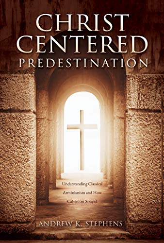 Christ-Centered Predestination: Understanding Classical Arminianism and How Calvinism Strayed