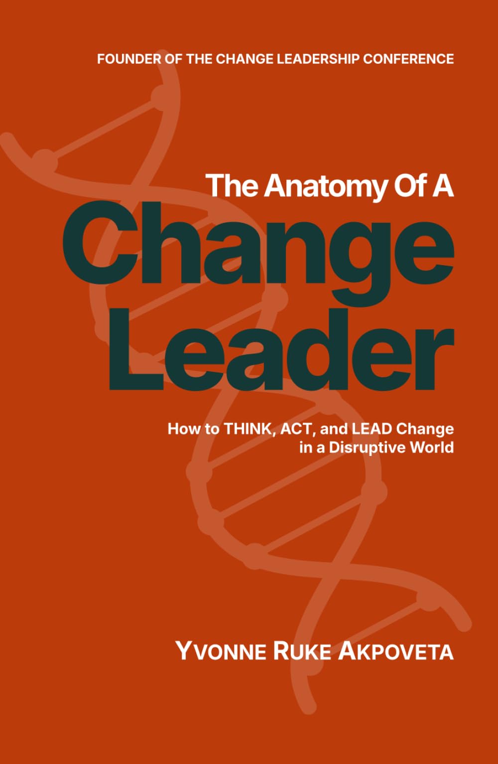 The Anatomy of a Change Leader: How to THINK, ACT, and LEAD Change in a Disruptive World