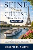 Seine River Cruise Travel Guide 2026–2027: Cruising Through the Heart of France With Unforgettable Experiences in Paris, Normandy, Legendary Landmarks, and the Soul of French Culture