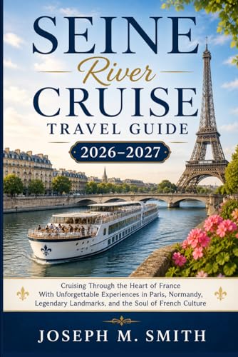 Seine River Cruise Travel Guide 2026–2027: Cruising Through the Heart of France With Unforgettable Experiences in Paris, Normandy, Legendary Landmarks, and the Soul of French Culture