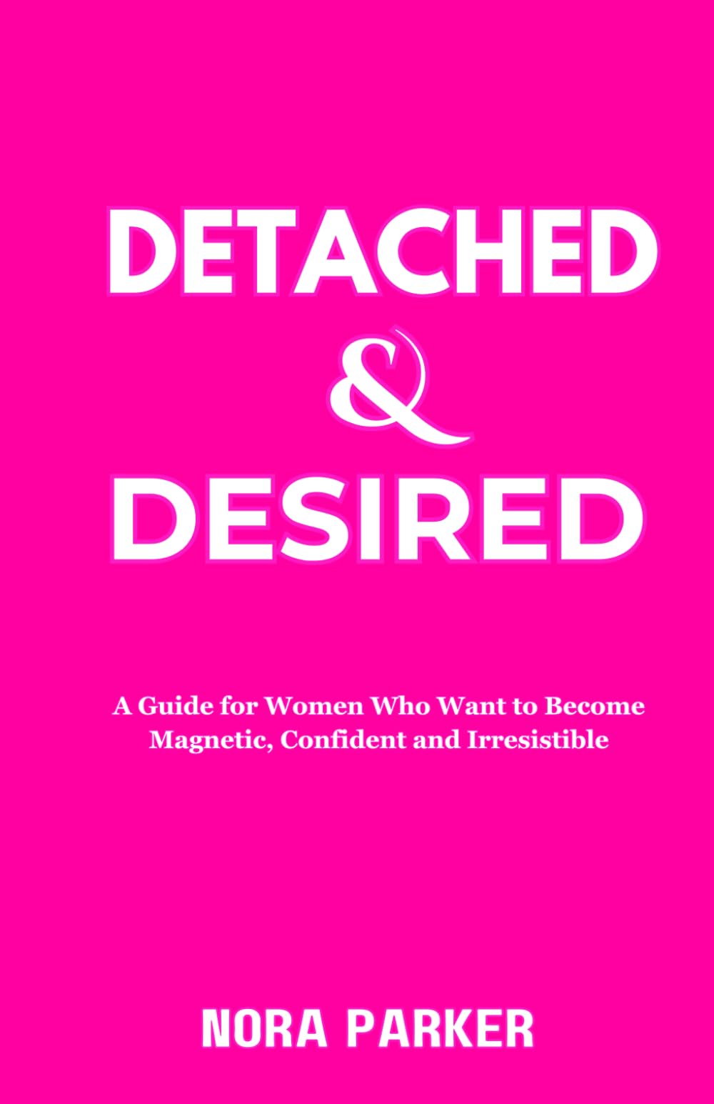 Detached & Desired: A Guide for Women Who Want to Become Magnetic, Confident and Irresistible