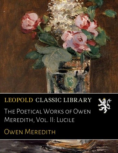 The Poetical Works of Owen Meredith, Vol. II: Lucile