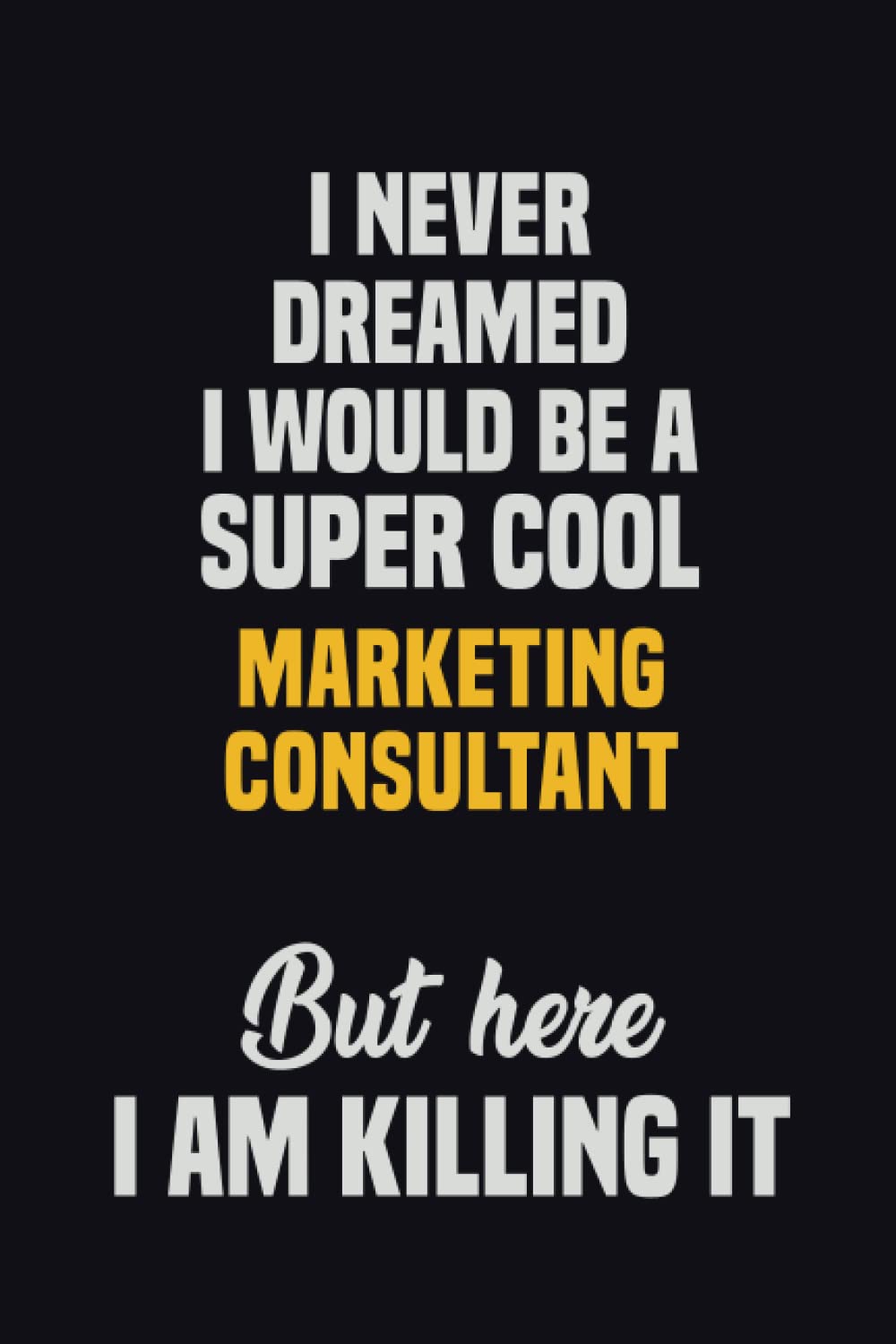 I Never Dreamed I Would Be A Super Cool Marketing Consultant But Here I Am Killing It: 6×9 Career Motivational Notebook 120 Pages For Employees