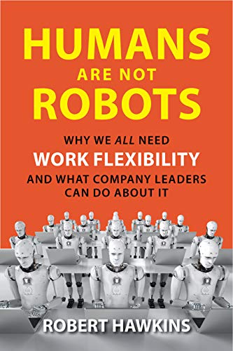 Humans Are Not Robots: Why We All Need Work Flexibility and What Company Leaders Can Do About It