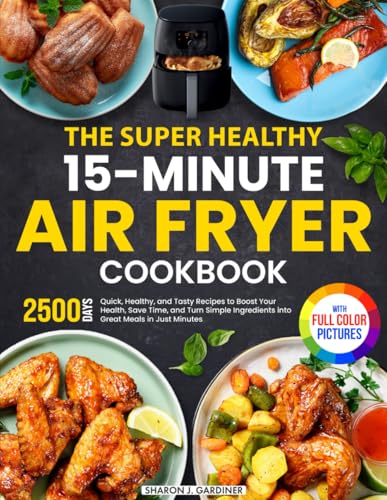 The Super Healthy 15-Minute Air Fryer Cookbook: Quick, Healthy, and Tasty Recipes to Boost Your Health, Save Time, and Turn Simple Ingredients into Great Meals in Just Minutes | Full Color Edition