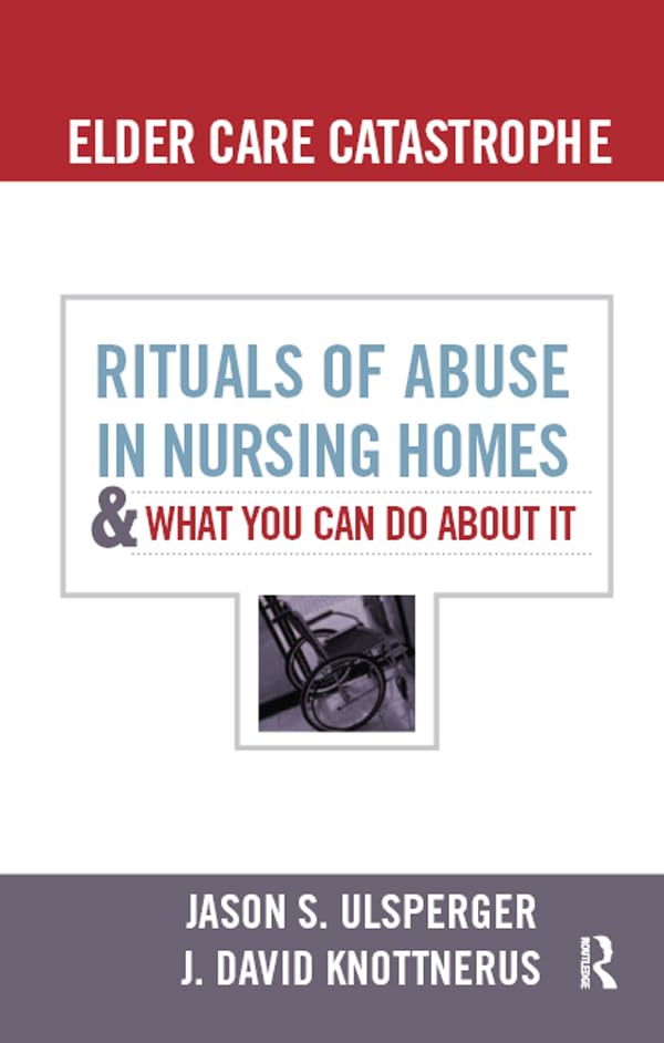 Elder Care Catastrophe: Rituals of Abuse in Nursing Homes and What You Can Do About it