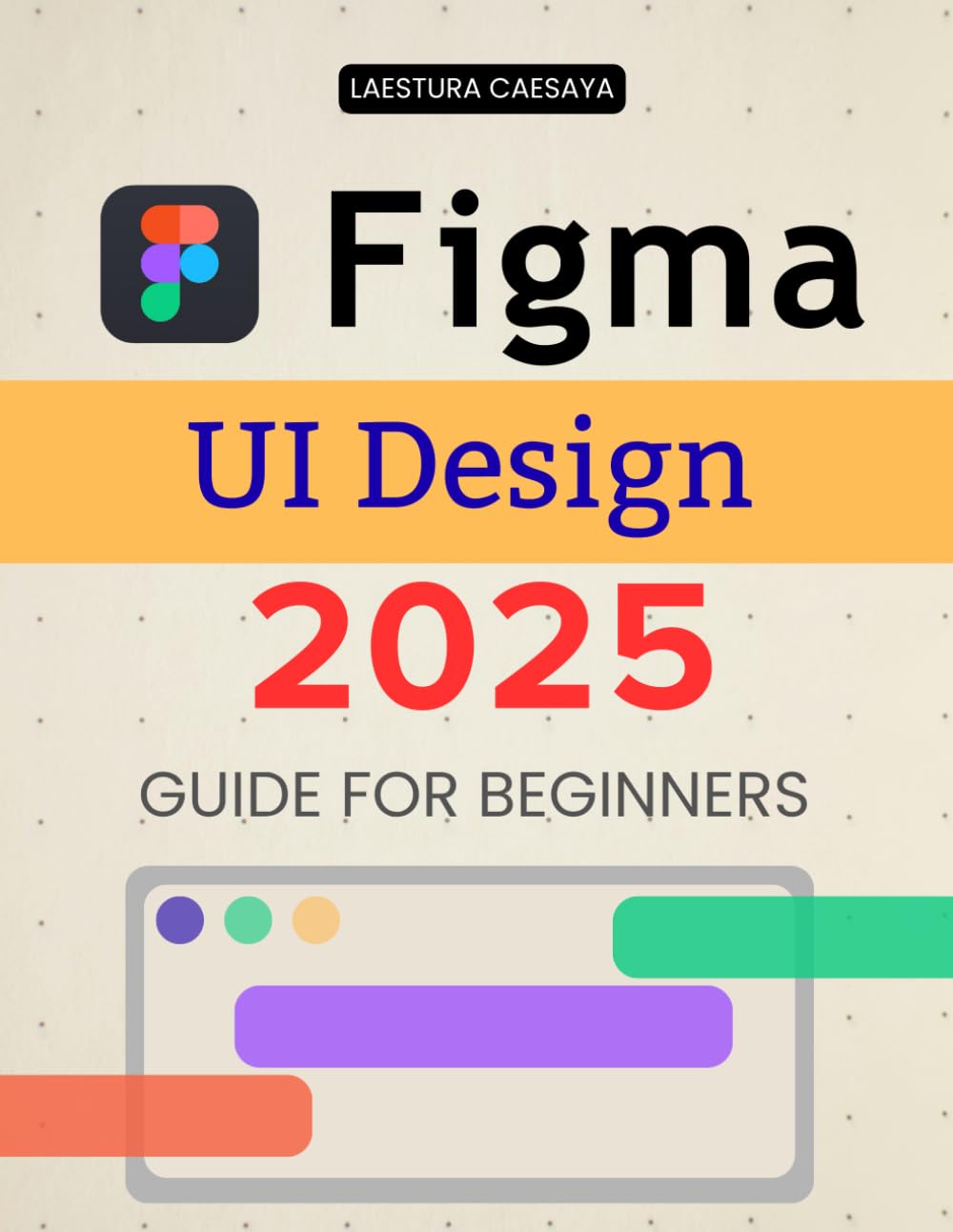 Figma UI Design 2025 Guide for Beginners: Master Modern Interface Design Essentials And Build Interactive User Experiences With Creative Workflows Collaboration And Visual Clarity