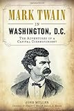 Mark Twain in Washington, D.C: The Adventures of a Capital Correspondent