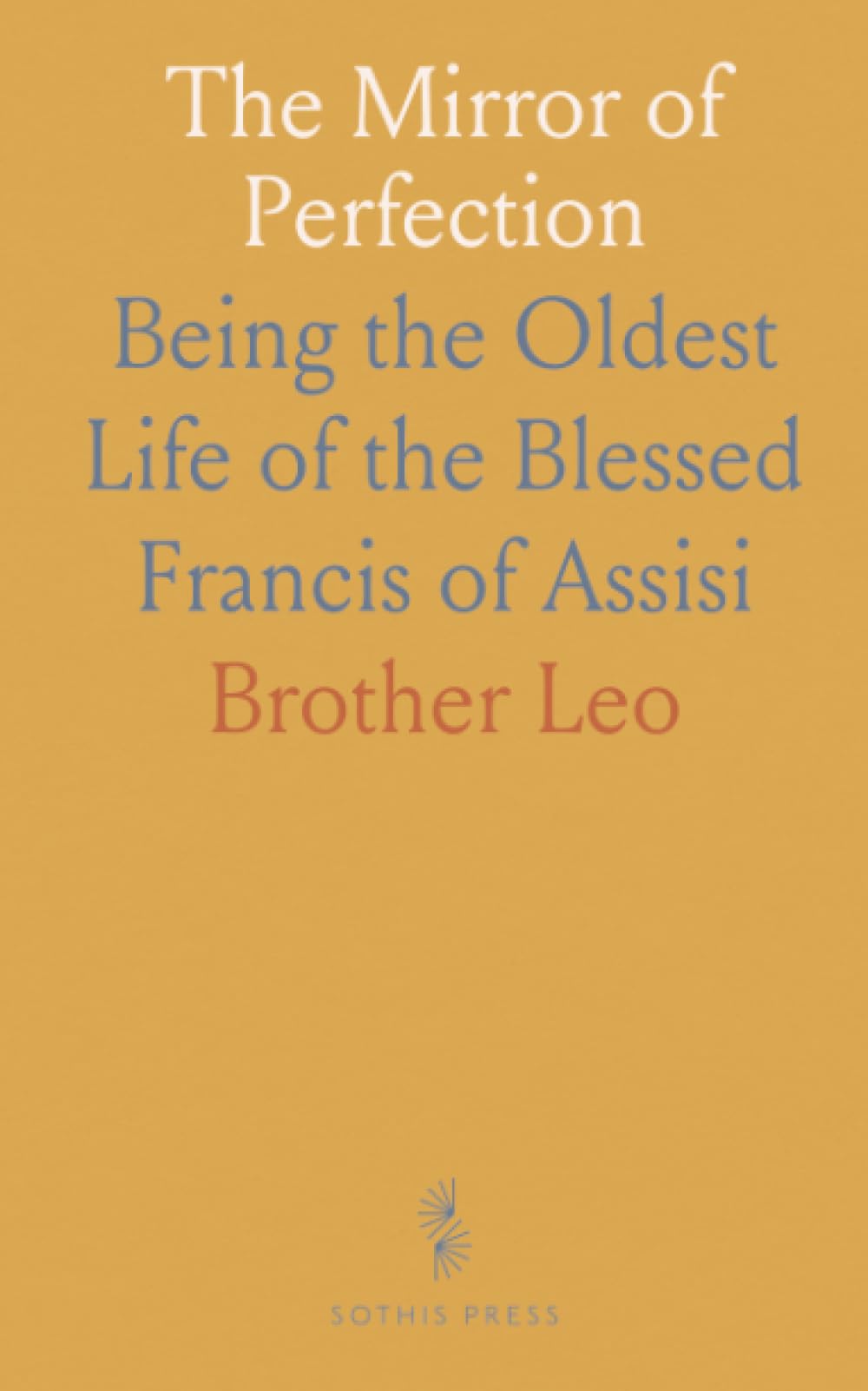 The Mirror of Perfection: Being the Oldest Life of the Blessed Francis of Assisi