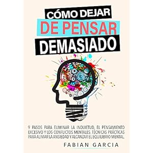 CÓMO DEJAR DE PENSAR DEMASIADO: 9 Pasos para eliminar la inquietud, el pensamiento excesivo y los conflictos mentales. Técnicas prácticas para aliviar … el equilibrio mental. (Spanish Edition)