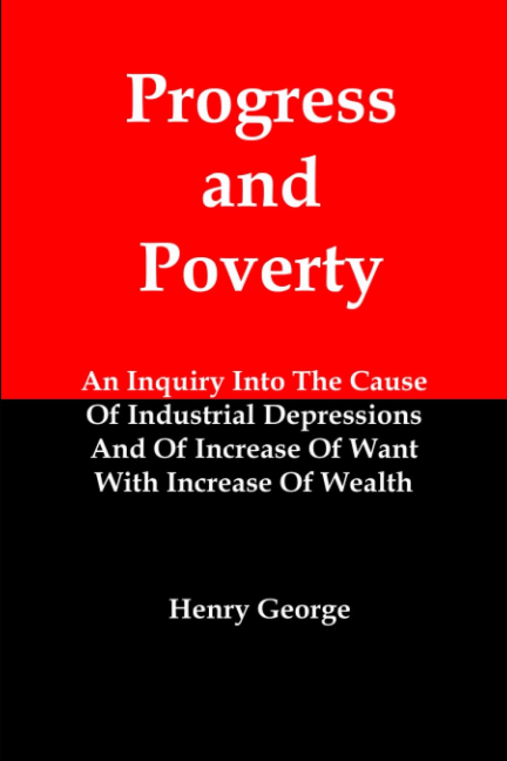 Progress and Poverty: An Inquiry Into The Cause Of Industrial Depressions And Of Increase Of Want With Increase Of Wealth