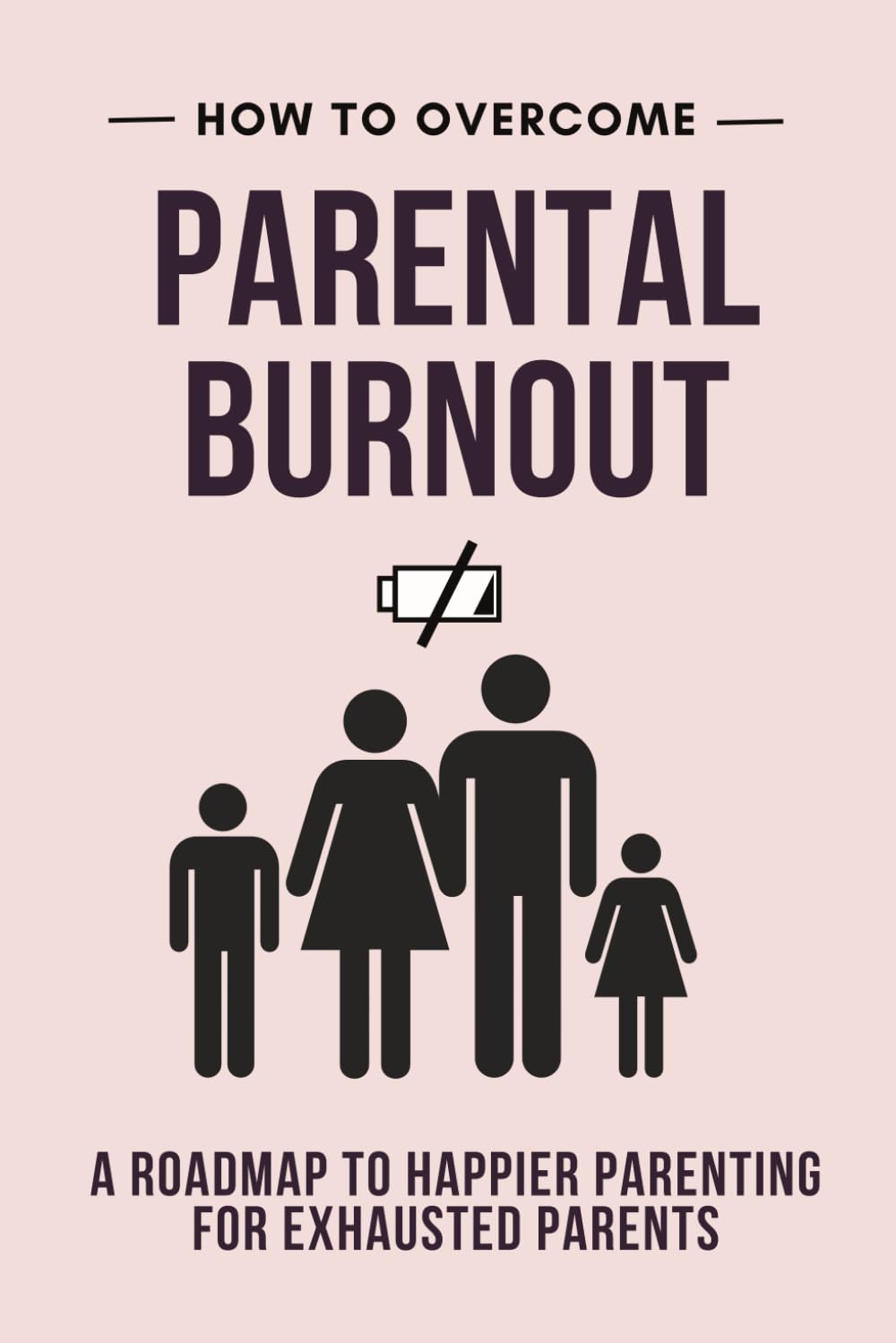 How to Overcome Parental Burnout: A Roadmap to Happier Parenting for Exhausted Parents