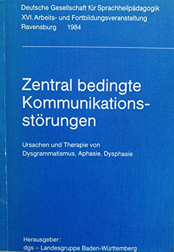 Zentral bedingte Kommunikationsstörungen: Ursachen u. Therapie von Dysgrammatismus, Aphasie, Dysphasie