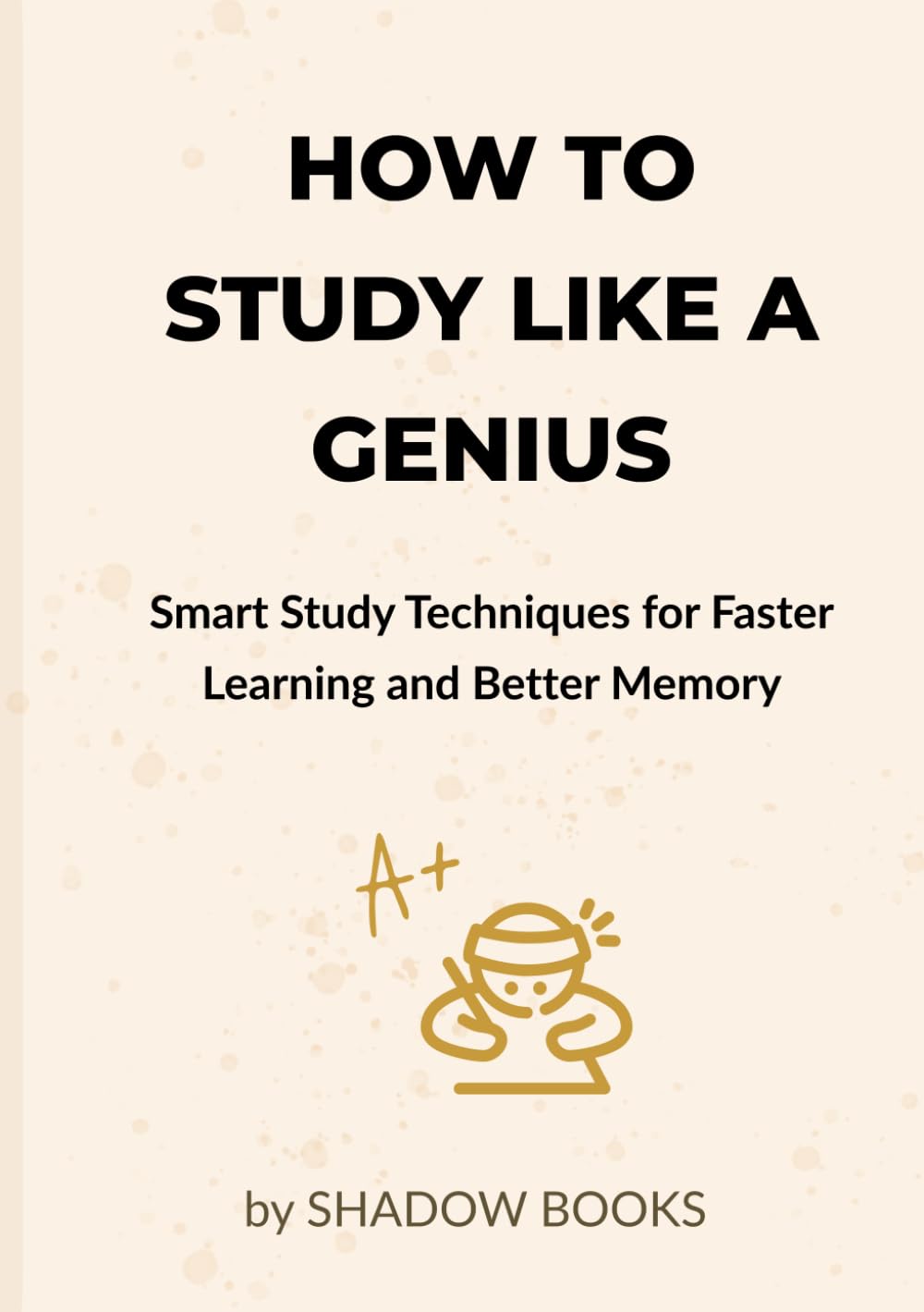 How to Study Like a Genius: Smart Study Techniques for Faster Learning, Better Memory, Deep Focus, and Exam Success