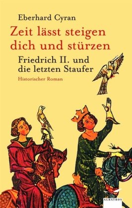 Zeit läßt steigen dich und stürzen: Friedrich II. und die Staufer: Friedrich II. und die letzten Staufer. Historischer Roman