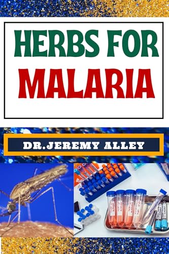 HERBS FOR MALARIA : Unlocking Nature's Healing Power, Harnessing The Therapeutic Potential Of Medicinal Plants