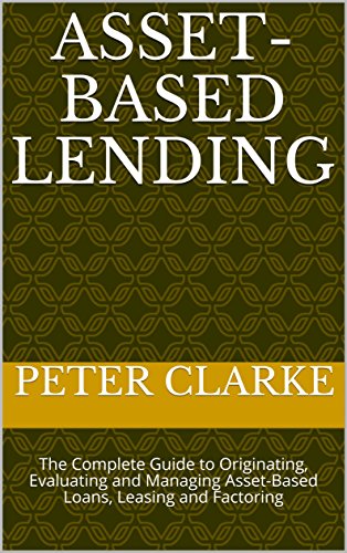 Asset-Based Lending: The Complete Guide to Originating, Evaluating and Managing Asset-Based Loans, Leasing and Factoring