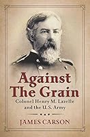 Against the Grain: Colonel Henry M. Lazelle and the U.S. Army 1574416111 Book Cover