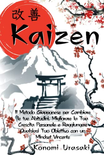 KAIZEN: Il Metodo Giapponese per Cambiare le Tue Abitudini, Migliorare la Tua Crescita Personale e Raggiungere Qualsiasi tuo Obiettivo con un Mindset Vincente