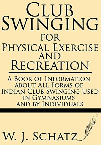 Club Swinging for Physical Exercise and Recreation--A Book of Information about All Forms of Indian Club Swinging Used in Gymnasiums and by Individuals -  Schatz, W. J., Paperback