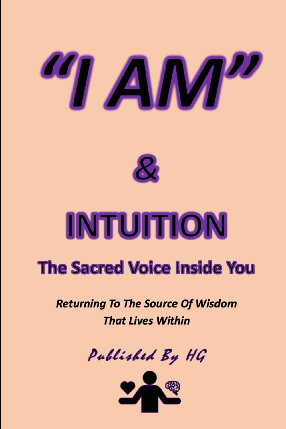 “I AM” & INTUITION: The Sacred Voice Inside You: Returning To The Source Of Wisdom That Lives Within ("I AM" By HG)