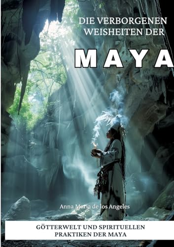 Die verborgenen Weisheiten der Maya: Götterwelt und spirituellen Praktiken der Maya