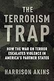 The Terrorism Trap: How the War on Terror Escalates Violence in America's Partner States (Columbia Studies in Terrorism and Irregular Warfare)