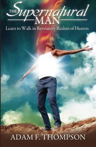 The Supernatural Man: Learn to Walk in Revelatory Realms of Heaven