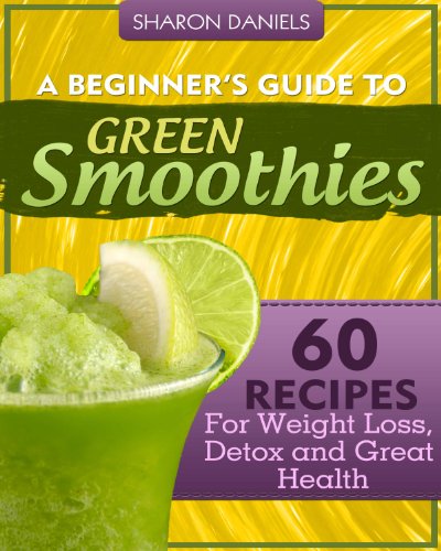 A Beginner’s Guide To Green Smoothies – 60 Recipes For Weight Loss, Detox and Great Health