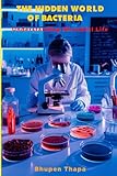 The Hidden World Of Bacteria: Understanding Microbial Life (Bacteriology Uncovered: The Secrets of Microbial World Revealed)