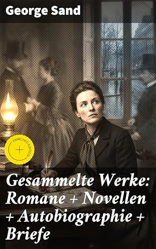 Gesammelte Werke: Romane + Novellen + Autobiographie + Briefe: Bereicherte Ausgabe. Leidenschaftliche Literaturikone des 19. Jahrhunderts und feministische Stimme der Romantik