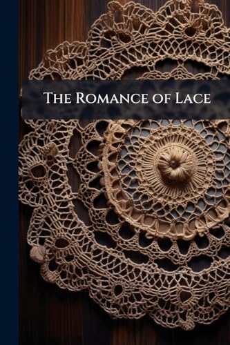 The Romance of Lace: Its Historical Background, Its Present Manufacture, Its Varieties and Uses