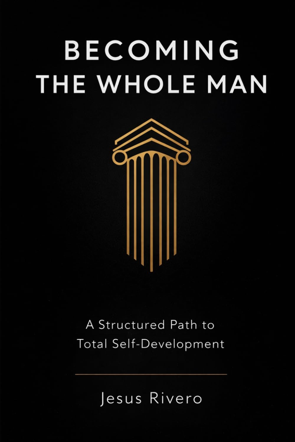 Becoming the Whole Man: A Structured Path to Total Self-Development, Discipline, and Identity Transformation