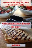 50 best and easy to cook newby friendly - grilled chicken breast recipes (english edition)